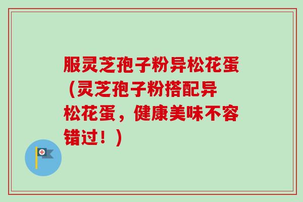 服灵芝孢子粉异松花蛋 (灵芝孢子粉搭配异松花蛋，健康美味不容错过！)