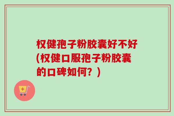 权健孢子粉胶囊好不好(权健口服孢子粉胶囊的口碑如何?) 权健孢子粉胶囊好不好(权健口服孢子粉胶囊的口碑如何?)