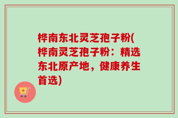桦南东北灵芝孢子粉(桦南灵芝孢子粉:精选东北原产地,健康养生首选) 桦南东北灵芝孢子粉(桦南灵芝孢子粉:精选东北原产地,健康养生首选)