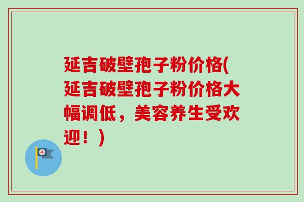 延吉破壁孢子粉价格(延吉破壁孢子粉价格大幅调低,美容养生受欢迎!) 延吉破壁孢子粉价格(延吉破壁孢子粉价格大幅调低,美容养生受欢迎!)
