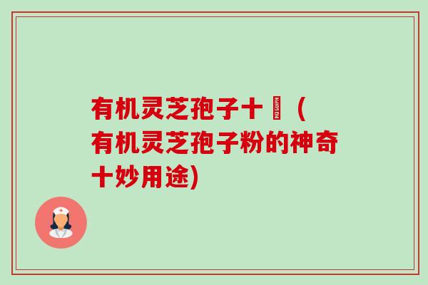 有机灵芝孢子十妢 (有机灵芝孢子粉的神奇十妙用途)