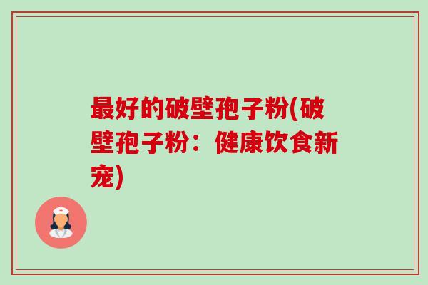 好的破壁孢子粉(破壁孢子粉：健康饮食新宠)