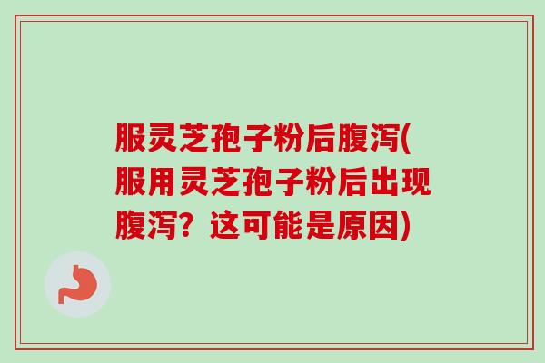 服灵芝孢子粉后(服用灵芝孢子粉后出现?这可能是原因) 服灵芝孢子粉后(服用灵芝孢子粉后出现?这可能是原因)