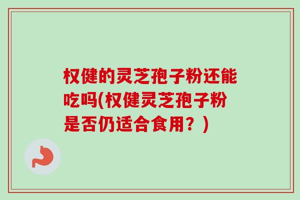 权健的灵芝孢子粉还能吃吗(权健灵芝孢子粉是否仍适合食用?) 权健的灵芝孢子粉还能吃吗(权健灵芝孢子粉是否仍适合食用?)
