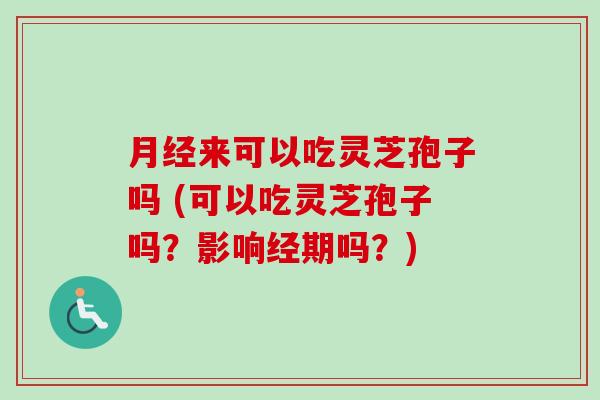 来可以吃灵芝孢子吗 (可以吃灵芝孢子吗?影响经期吗?) 来可以吃灵芝孢子吗 (可以吃灵芝孢子吗?影响经期吗?)