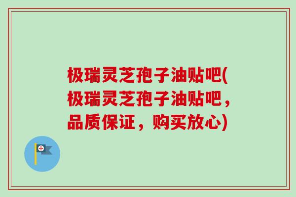 极瑞灵芝孢子油贴吧(极瑞灵芝孢子油贴吧,品质保证,购买放心) 极瑞灵芝孢子油贴吧(极瑞灵芝孢子油贴吧,品质保证,购买放心)
