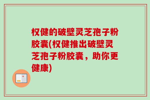 权健的破壁灵芝孢子粉胶囊(权健推出破壁灵芝孢子粉胶囊,助你更健康) 权健的破壁灵芝孢子粉胶囊(权健推出破壁灵芝孢子粉胶囊,助你更健康)