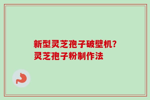 新型灵芝孢子破壁机?灵芝孢子粉制作法 新型灵芝孢子破壁机?灵芝孢子粉制作法