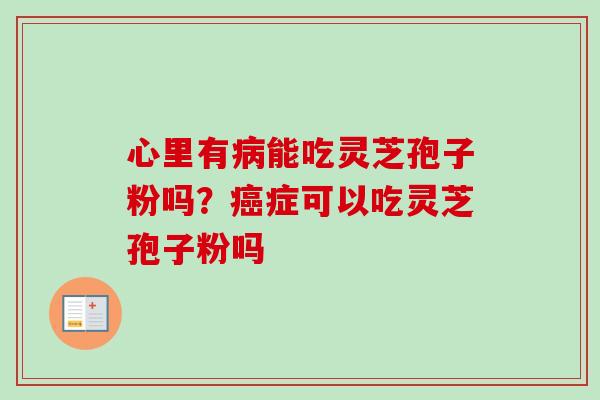 心里有能吃灵芝孢子粉吗?症可以吃灵芝孢子粉吗 心里有能吃灵芝孢子粉吗?症可以吃灵芝孢子粉吗