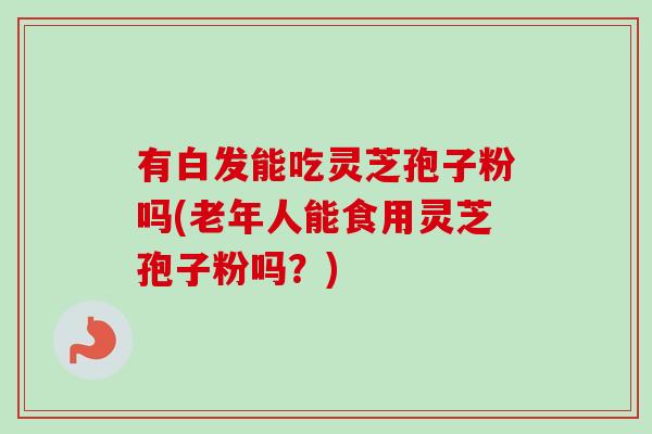 有白发能吃灵芝孢子粉吗(老年人能食用灵芝孢子粉吗?) 有白发能吃灵芝孢子粉吗(老年人能食用灵芝孢子粉吗?)