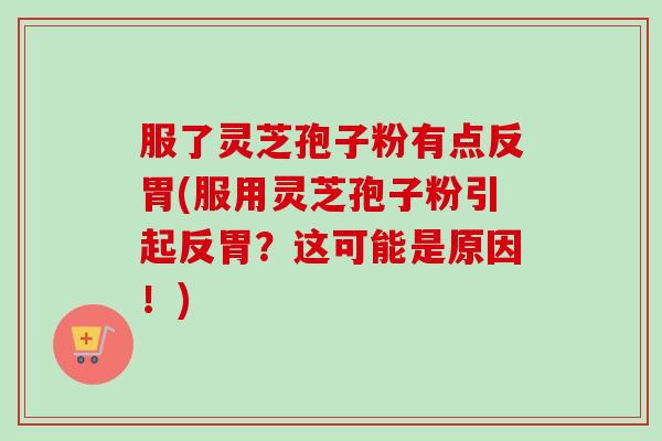 服了灵芝孢子粉有点反胃(服用灵芝孢子粉引起反胃?这可能是原因!) 服了灵芝孢子粉有点反胃(服用灵芝孢子粉引起反胃?这可能是原因!)