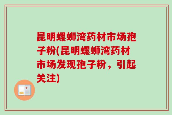昆明螺蛳湾药材市场孢子粉(昆明螺蛳湾药材市场发现孢子粉,引起关注) 昆明螺蛳湾药材市场孢子粉(昆明螺蛳湾药材市场发现孢子粉,引起关注)