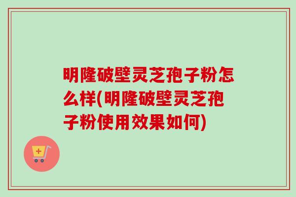 明隆破壁灵芝孢子粉怎么样(明隆破壁灵芝孢子粉使用效果如何) 明隆破壁灵芝孢子粉怎么样(明隆破壁灵芝孢子粉使用效果如何)
