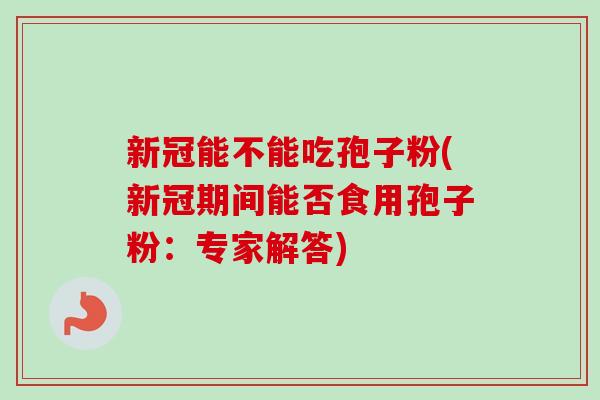 新冠能不能吃孢子粉(新冠期间能否食用孢子粉：专家解答)