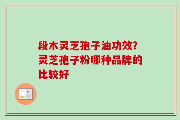 段木灵芝孢子油功效?灵芝孢子粉哪种品牌的比较好 段木灵芝孢子油功效?灵芝孢子粉哪种品牌的比较好