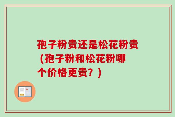 孢子粉贵还是松花粉贵 (孢子粉和松花粉哪个价格更贵?) 孢子粉贵还是松花粉贵 (孢子粉和松花粉哪个价格更贵?)