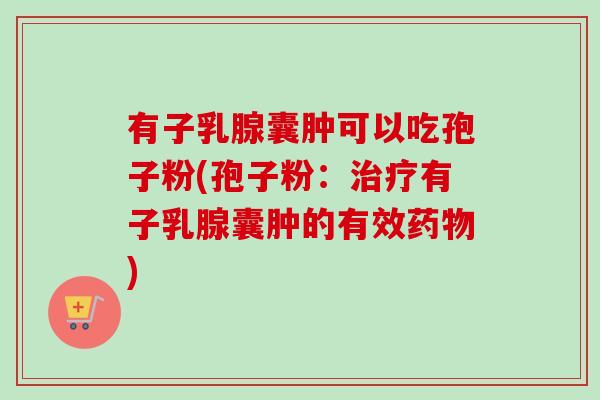 有子乳腺囊肿可以吃孢子粉(孢子粉:有子乳腺囊肿的有效) 有子乳腺囊肿可以吃孢子粉(孢子粉:有子乳腺囊肿的有效)