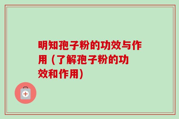 明知孢子粉的功效与作用 (了解孢子粉的功效和作用)