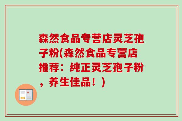 森然食品专营店灵芝孢子粉(森然食品专营店推荐:纯正灵芝孢子粉,养生佳品!) 森然食品专营店灵芝孢子粉(森然食品专营店推荐:纯正灵芝孢子粉,养生佳品!)