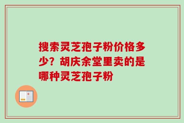 搜索灵芝孢子粉价格多少?胡庆余堂里卖的是哪种灵芝孢子粉 搜索灵芝孢子粉价格多少?胡庆余堂里卖的是哪种灵芝孢子粉