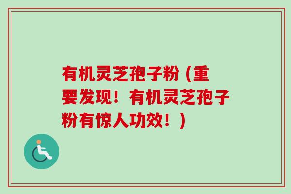有机灵芝孢子粉 (重要发现!有机灵芝孢子粉有惊人功效!) 有机灵芝孢子粉 (重要发现!有机灵芝孢子粉有惊人功效!)