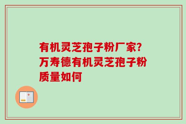 有机灵芝孢子粉厂家？万寿德有机灵芝孢子粉质量如何