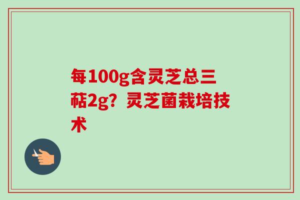 每100g含灵芝总三萜2g?灵芝菌栽培技术 每100g含灵芝总三萜2g?灵芝菌栽培技术