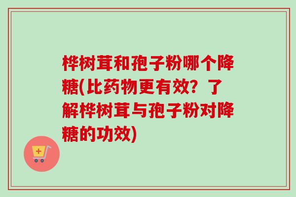 桦树茸和孢子粉哪个降糖(比更有效?了解桦树茸与孢子粉对降糖的功效) 桦树茸和孢子粉哪个降糖(比更有效?了解桦树茸与孢子粉对降糖的功效)