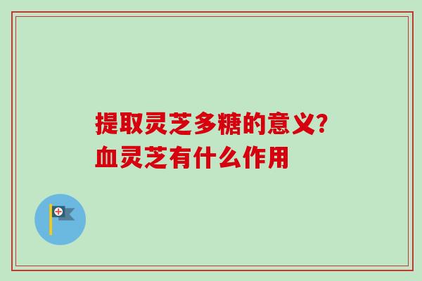 提取灵芝多糖的意义？灵芝有什么作用