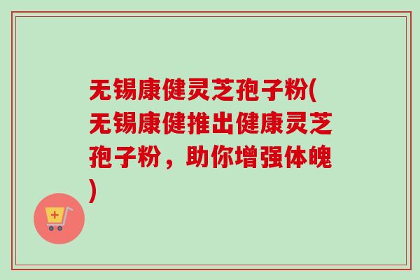 无锡康健灵芝孢子粉(无锡康健推出健康灵芝孢子粉，助你增强体魄)