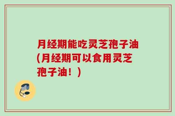 期能吃灵芝孢子油(期可以食用灵芝孢子油!) 期能吃灵芝孢子油(期可以食用灵芝孢子油!)