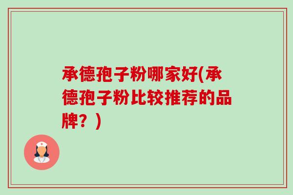 承德孢子粉哪家好(承德孢子粉比较推荐的品牌?) 承德孢子粉哪家好(承德孢子粉比较推荐的品牌?)