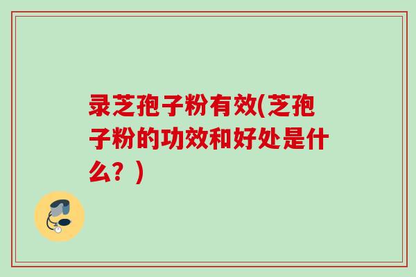 录芝孢子粉有效(芝孢子粉的功效和好处是什么?) 录芝孢子粉有效(芝孢子粉的功效和好处是什么?)