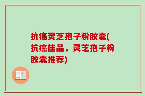 抗灵芝孢子粉胶囊(抗佳品,灵芝孢子粉胶囊推荐) 抗灵芝孢子粉胶囊(抗佳品,灵芝孢子粉胶囊推荐)