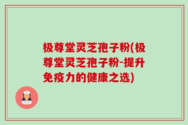 极尊堂灵芝孢子粉(极尊堂灵芝孢子粉-提升免疫力的健康之选) 极尊堂灵芝孢子粉(极尊堂灵芝孢子粉-提升免疫力的健康之选)