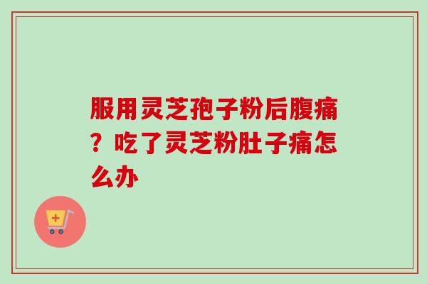 服用灵芝孢子粉后腹痛?吃了灵芝粉肚子痛怎么办 服用灵芝孢子粉后腹痛?吃了灵芝粉肚子痛怎么办