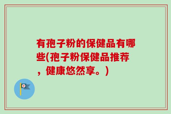 有孢子粉的保健品有哪些(孢子粉保健品推荐,健康悠然享。) 有孢子粉的保健品有哪些(孢子粉保健品推荐,健康悠然享。)