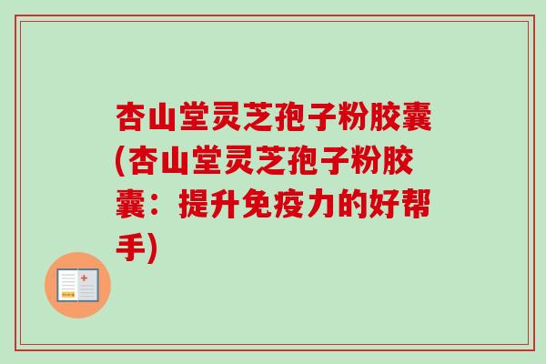 杏山堂灵芝孢子粉胶囊(杏山堂灵芝孢子粉胶囊：提升免疫力的好帮手)