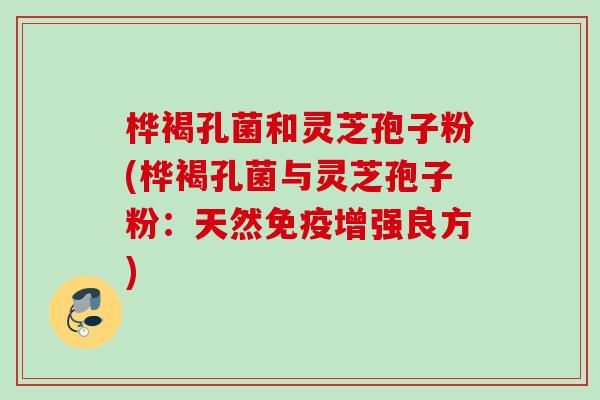 桦褐孔菌和灵芝孢子粉(桦褐孔菌与灵芝孢子粉:天然免疫增强良方) 桦褐孔菌和灵芝孢子粉(桦褐孔菌与灵芝孢子粉:天然免疫增强良方)