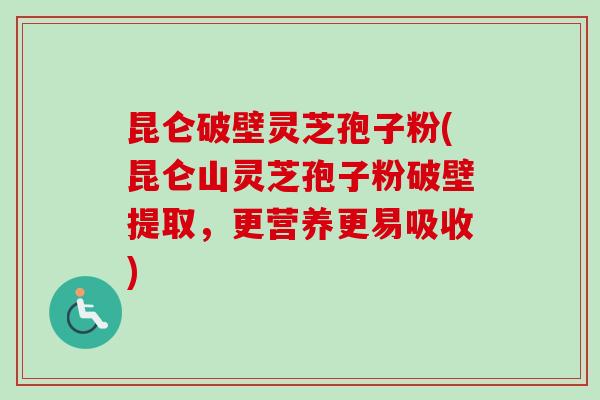 昆仑破壁灵芝孢子粉(昆仑山灵芝孢子粉破壁提取,更营养更易吸收) 昆仑破壁灵芝孢子粉(昆仑山灵芝孢子粉破壁提取,更营养更易吸收)