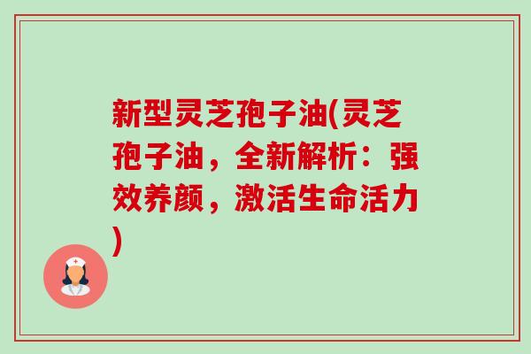 新型灵芝孢子油(灵芝孢子油，全新解析：强效养颜，激活生命活力)