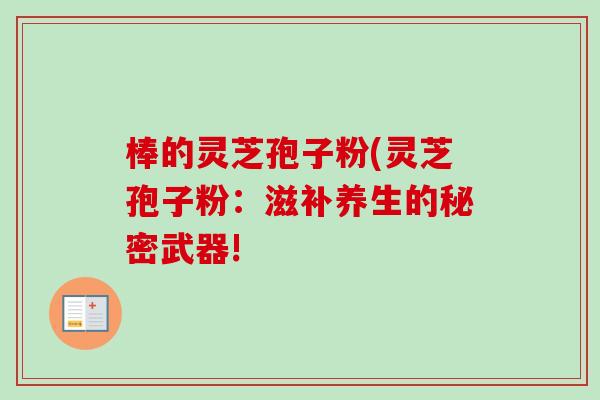 棒的灵芝孢子粉(灵芝孢子粉:滋补养生的秘密武器! 棒的灵芝孢子粉(灵芝孢子粉:滋补养生的秘密武器!