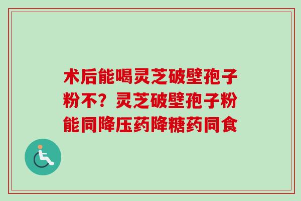 术后能喝灵芝破壁孢子粉不？灵芝破壁孢子粉能同药降糖药同食