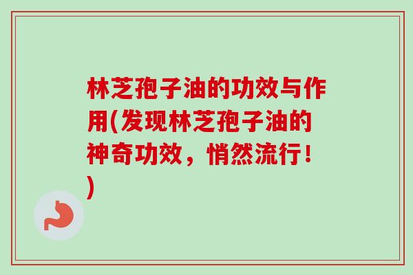 林芝孢子油的功效与作用(发现林芝孢子油的神奇功效,悄然流行!) 林芝孢子油的功效与作用(发现林芝孢子油的神奇功效,悄然流行!)