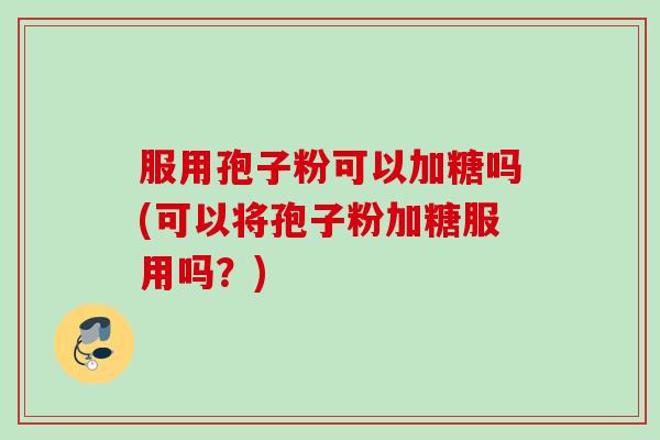 服用孢子粉可以加糖吗(可以将孢子粉加糖服用吗?) 服用孢子粉可以加糖吗(可以将孢子粉加糖服用吗?)