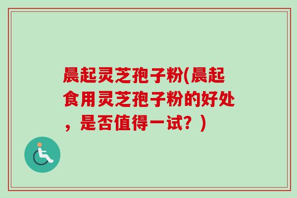 晨起灵芝孢子粉(晨起食用灵芝孢子粉的好处,是否值得一试?) 晨起灵芝孢子粉(晨起食用灵芝孢子粉的好处,是否值得一试?)