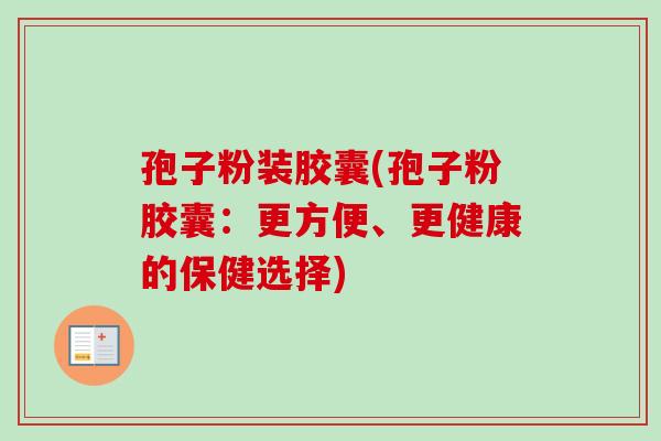 孢子粉装胶囊(孢子粉胶囊:更方便、更健康的保健选择) 孢子粉装胶囊(孢子粉胶囊:更方便、更健康的保健选择)