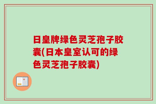 日皇牌绿色灵芝孢子胶囊(日本皇室认可的绿色灵芝孢子胶囊) 日皇牌绿色灵芝孢子胶囊(日本皇室认可的绿色灵芝孢子胶囊)
