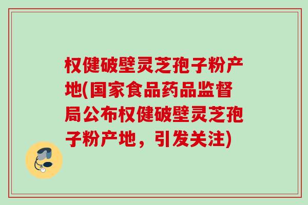权健破壁灵芝孢子粉产地(国家食品药品监督局公布权健破壁灵芝孢子粉产地,引发关注) 权健破壁灵芝孢子粉产地(国家食品药品监督局公布权健破壁灵芝孢子粉产地,引发关注)