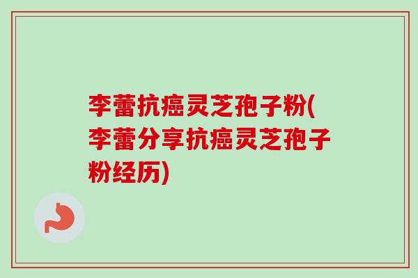 李蕾抗灵芝孢子粉(李蕾分享抗灵芝孢子粉经历)